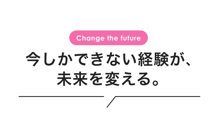 今しかできない経験が、未来を変える。