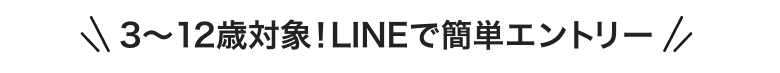 3〜12歳対象！LINEで簡単エントリー